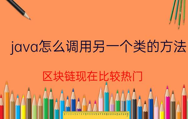 java怎么调用另一个类的方法 区块链现在比较热门，学会了java可以开发区块链吗？